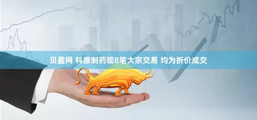 贝盈网 科源制药现8笔大宗交易 均为折价成交